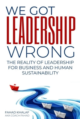 We Got Leadership Wrong: The Reality of Leadership for Business and Human Sustainability by Khalaf, Fahad