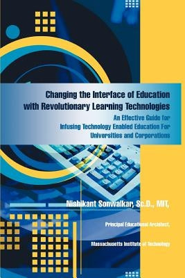 Changing the Interface of Education with Revolutionary Learning Technologies: An Effective Guide for Infusing Technology Enabled Education For Univers by Sonwalkar SC D. Mit, Nishikant