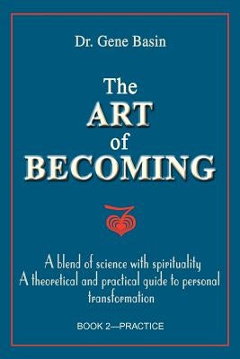 The Art of Becoming: A Blend of Science with Spirituality, a Theoretical and Practical Guide to Personal Transformation; Book 2-Practice by Basin, Gene