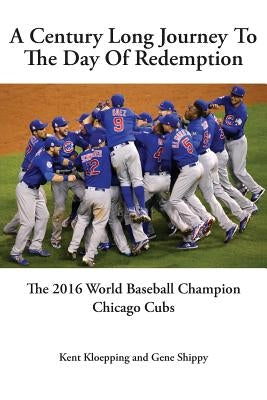 A Century Long Journey To The Day Of Redemption: The 2016 World Baseball Champion Chicago Cubs by Kloepping, Kent