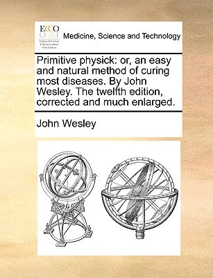Primitive Physick: Or, an Easy and Natural Method of Curing Most Diseases. by John Wesley. the Twelfth Edition, Corrected and Much Enlarg by Wesley, John