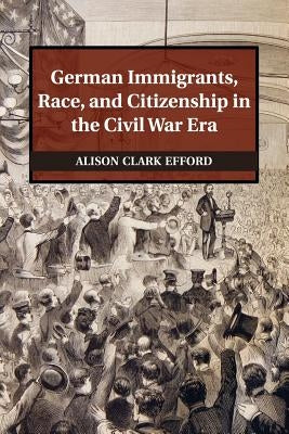 German Immigrants, Race, and Citizenship in the Civil War Era by Efford, Alison Clark