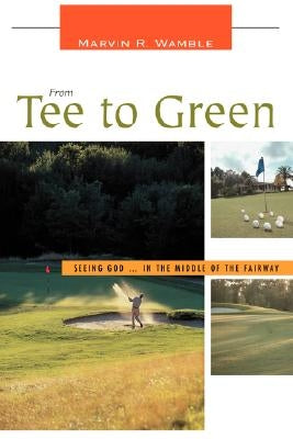 From Tee to Green: Seeing God ... in the Middle of the Fairway by Wamble, Marvin R.