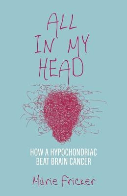 All in My Head: How a Hypochondriac Beat Brain Cancer by Fricker, Marie