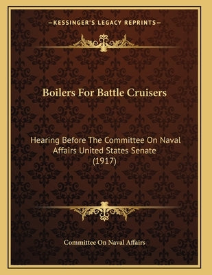 Boilers For Battle Cruisers: Hearing Before The Committee On Naval Affairs United States Senate (1917) by Committee on Naval Affairs