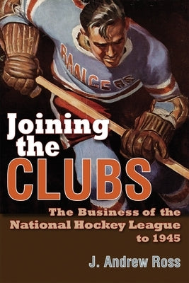 Joining the Clubs: The Business of the National Hockey League to 1945 by Ross, J. Andrew