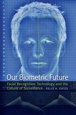 Our Biometric Future: Facial Recognition Technology and the Culture of Surveillance by Gates, Kelly A.