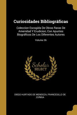 Curiosidades Bibliográficas: Coleccion Escogida De Obras Raras De Amenidad Y Erudicion, Con Apuntes Biográficos De Los Diferentes Autores; Volume 3 by De Mendoza, Diego Hurtado