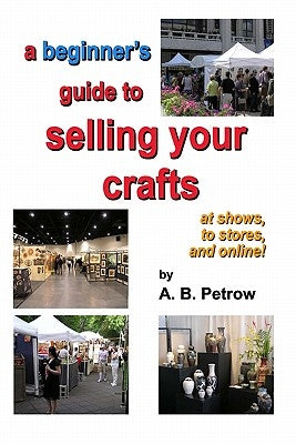 A beginner's guide to selling your crafts: at shows, to stores, and online! by Petrow, A. B.