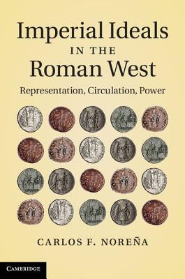 Imperial Ideals in the Roman West: Representation, Circulation, Power by Noreña, Carlos F.