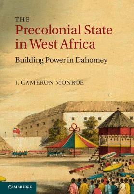 The Precolonial State in West Africa: Building Power in Dahomey by Monroe, J. Cameron