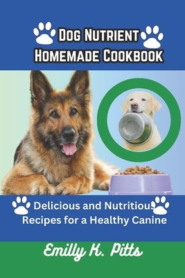 Dog Nutrient Homemade Cookbook: Delicious and Nutritious Recipes for a Healthy Canine by Pitts, Emilly K.