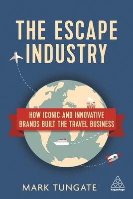 The Escape Industry: How Iconic and Innovative Brands Built the Travel Business by Tungate, Mark