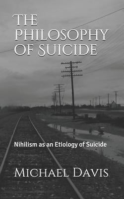 The Philosophy of Suicide: Nihilism as an Etiology of Suicide by Davis, Michael