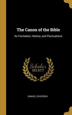 The Canon of the Bible: Its Formation, History, and Fluctuations by Davidson, Samuel