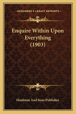 Enquire Within Upon Everything (1903) by Houlston and Sons Publisher