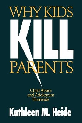 Why Kids Kill Parents: Child Abuse and Adolescent Homicide by Heide, Kathleen M.