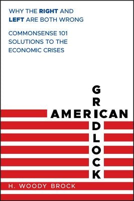 American Gridlock: Why the Right and Left Are Both Wrong - Commonsense 101 Solutions to the Economic Crises by Brock, H. Woody