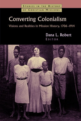 Converting Colonialism: Visions and Realities in Mission History, 1706-1914 by Robert, Dana L.