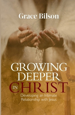 Growing Deeper in Christ: Developing an Intimate Relationship with Jesus by Bilson, Grace