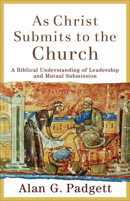 As Christ Submits to the Church: A Biblical Understanding of Leadership and Mutual Submission by Padgett, Alan G.