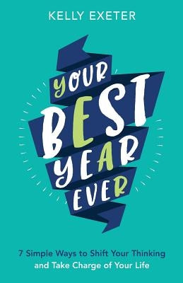 Your Best Year Ever: 7 simple ways to shift your thinking and take charge of your life by Exeter, Kelly M.