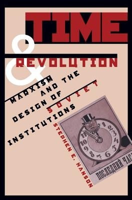 Time and Revolution: Marxism and the Design of Soviet Institutions by Hanson, Stephen E.