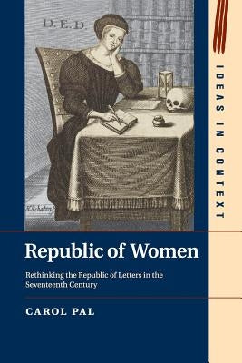 Republic of Women: Rethinking the Republic of Letters in the Seventeenth Century by Pal, Carol