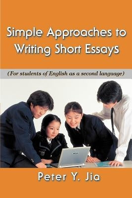 Simple Approaches to Writing Short Essays: (For Students of English as a Second Language) by Jia, Peter Y.