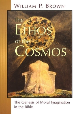 The Ethos of the Cosmos: The Genesis of Moral Imagination in the Bible by Brown, William P.