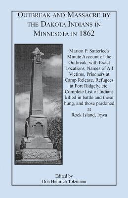 Outbreak and Massacre by the Dakota Indians in Minnesota in 1862: Marion P. Satterlee's Minute Account of the Outbreak, with Exact Locations, Names of by Satterlee, Marion P.