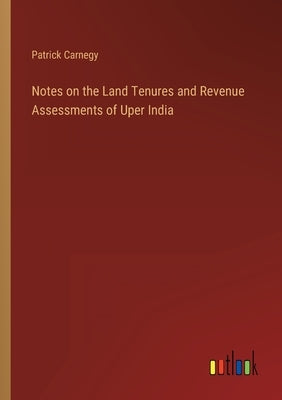 Notes on the Land Tenures and Revenue Assessments of Uper India by Carnegy, Patrick