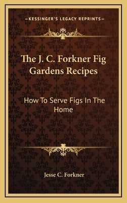 The J. C. Forkner Fig Gardens Recipes: How to Serve Figs in the Home by Forkner, Jesse C.