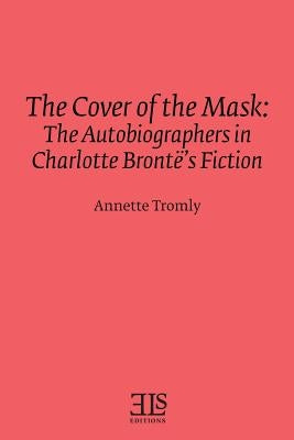 The Cover of the Mask: The Autobiographers in Charlotte Brontë's Fiction by Tromly, Annette