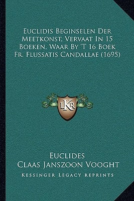 Euclidis Beginselen Der Meetkonst, Vervaat In 15 Boeken, Waar By 'T 16 Boek Fr. Flussatis Candallae (1695) by Euclides