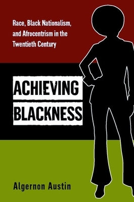 Achieving Blackness: Race, Black Nationalism, and Afrocentrism in the Twentieth Century by Austin, Algernon