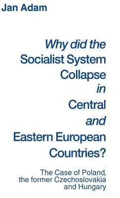 Why Did the Socialist System Collapse in Central and Eastern European Countries?: The Case of Poland, the Former Czechoslovakia and Hungary by Adam, Jan