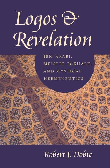 Logos & Revelation: Ibn 'Arabi, Meister Eckhart, and Mystical Hermeneutics by Dobie, Robert J.