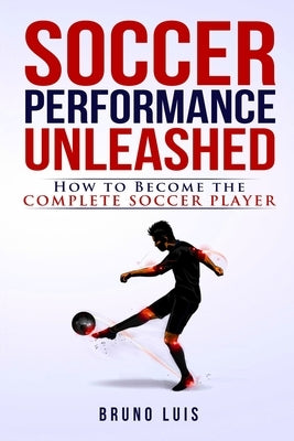 Soccer Performance Unleashed - How to Become The Complete Soccer Player by Luis, Bruno