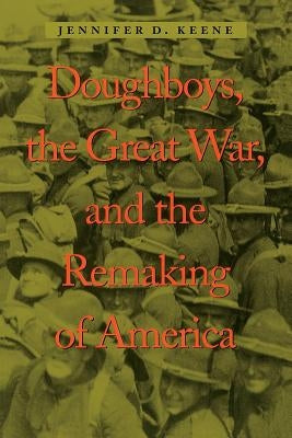 Doughboys, the Great War, and the Remaking of America by Keene, Jennifer D.
