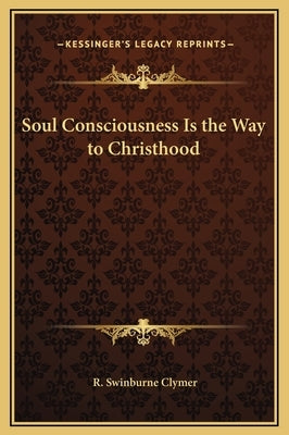 Soul Consciousness Is the Way to Christhood by Clymer, R. Swinburne