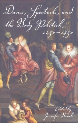 Dance, Spectacle, and the Body Politick, 1250a 1750 by Nevile, Jennifer