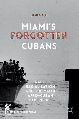Miami's Forgotten Cubans: Race, Racialization, and the Miami Afro-Cuban Experience by Aja, Alan A.