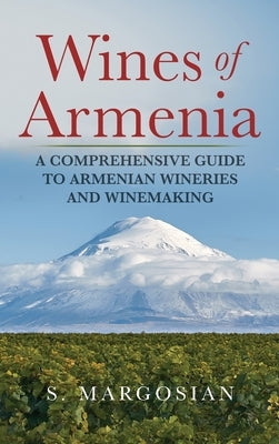 Wines of Armenia: A Comprehensive Guide to Armenian Wineries and Winemaking by Margosian, S.