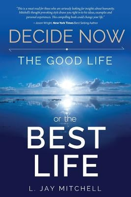 Decide Now: The Good Life or The Best Life by Mitchell Jd, L. Jay