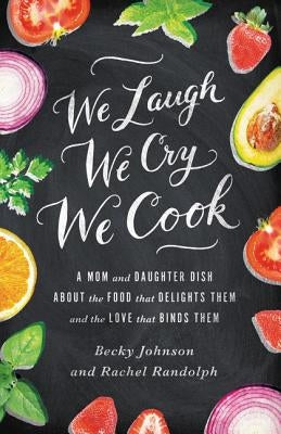We Laugh, We Cry, We Cook: A Mom and Daughter Dish about the Food That Delights Them and the Love That Binds Them by Johnson, Becky