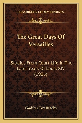 The Great Days Of Versailles: Studies From Court Life In The Later Years Of Louis XIV (1906) by Bradby, Godfrey Fox