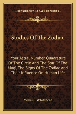 Studies of the Zodiac: Your Astral Number, Quadrature of the Circle and the Star of the Magi, the Signs of the Zodiac and Their Influence on by Whitehead, Willis F.