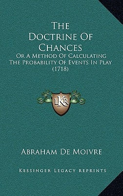 The Doctrine of Chances: Or a Method of Calculating the Probability of Events in Play (1718) by Moivre, Abraham De