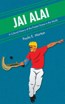 Jai Alai: A Cultural History of the Fastest Game in the World by Morton, Paula E.